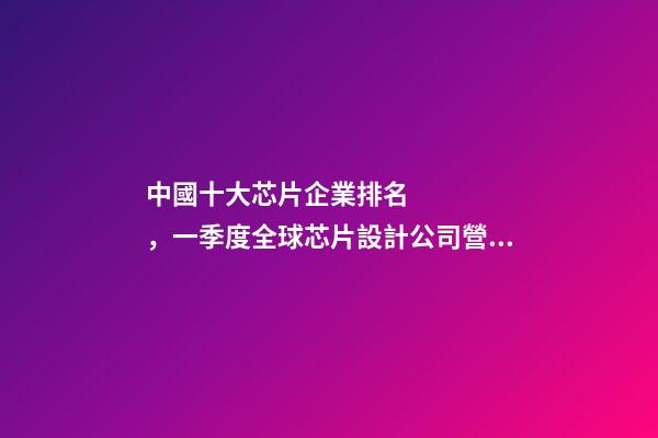 中國十大芯片企業排名，一季度全球芯片設計公司營收排行韋爾股份擠進前十